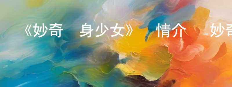 陳漢通發布《妙奇變身少女》詳情介紹_妙奇變身少女已完結在線觀看_妙奇變身少女迅雷下載_國漫